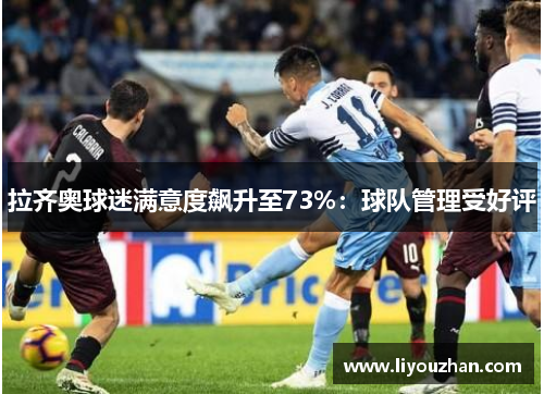 拉齐奥球迷满意度飙升至73%：球队管理受好评