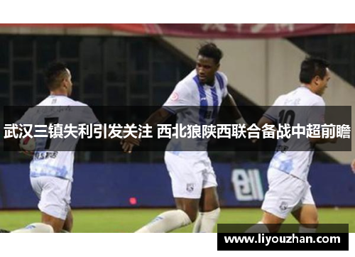 武汉三镇失利引发关注 西北狼陕西联合备战中超前瞻