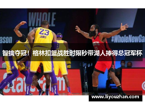 智擒夺冠！格林扣篮战胜时限秒带湖人捧得总冠军杯