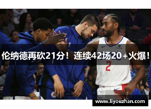 伦纳德再砍21分！连续42场20+火爆！